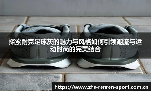 探索耐克足球灰的魅力与风格如何引领潮流与运动时尚的完美结合